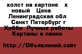 холст на картоне 30х24 новый › Цена ­ 150 - Ленинградская обл., Санкт-Петербург г. Хобби. Ручные работы » Картины и панно   